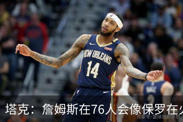 塔克：詹姆斯在76人会像保罗在火箭一样 放弃老大地位退居其次