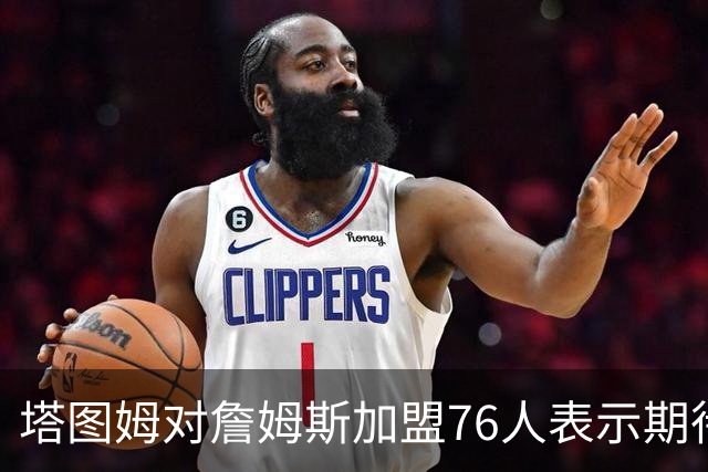 塔图姆对詹姆斯加盟76人表示期待，称新赛季将异常精彩