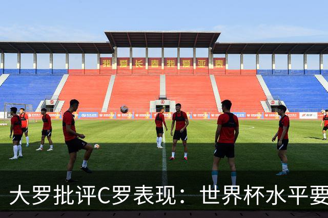 大罗批评C罗表现：世界杯水平要高得多 他身体已达到极限