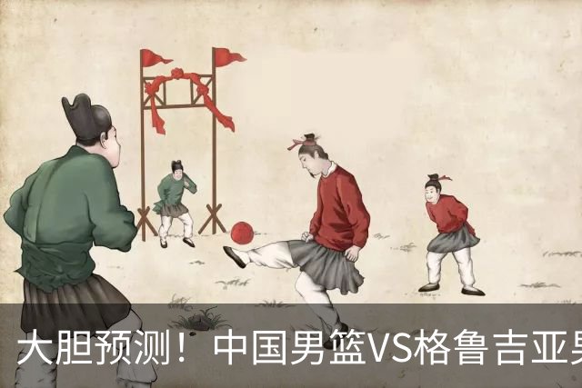 大胆预测！中国男篮VS格鲁吉亚男篮，男篮将赢得两连胜 原因有4点