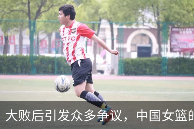 大败后引发众多争议，中国女篮的挑战与舆论反思