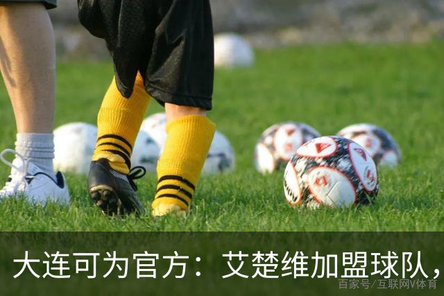 大连可为官方：艾楚维加盟球队，今年首次入选U19国足集训名单