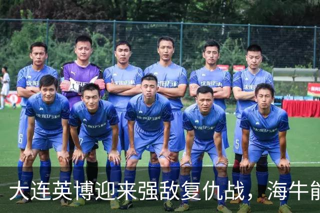 大连英博迎来强敌复仇战，海牛能否摆脱困境？