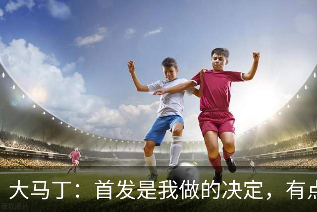 大马丁：首发是我做的决定，有点对不起鲁利和穆索 佛得角很厉害