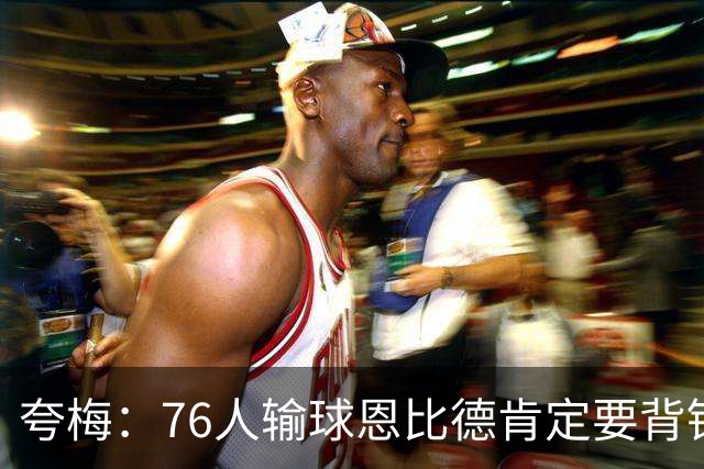 夸梅：76人输球恩比德肯定要背锅 詹密会疯狂贬低别人来维护老詹
