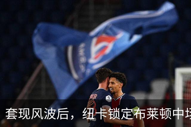 套现风波后，纽卡锁定布莱顿中场巴莱巴