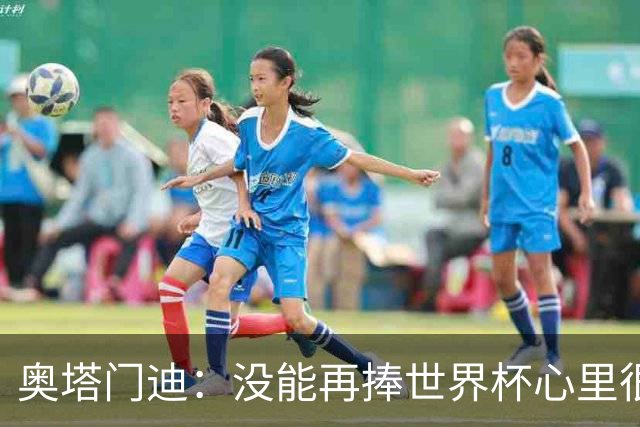 奥塔门迪：没能再捧世界杯心里很苦涩，但西班牙完全配得上冠军