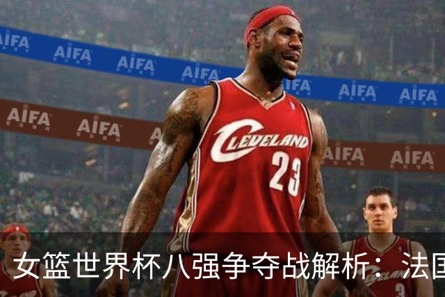 女篮世界杯八强争夺战解析：法国晋级艰难，中国出线形势堪忧