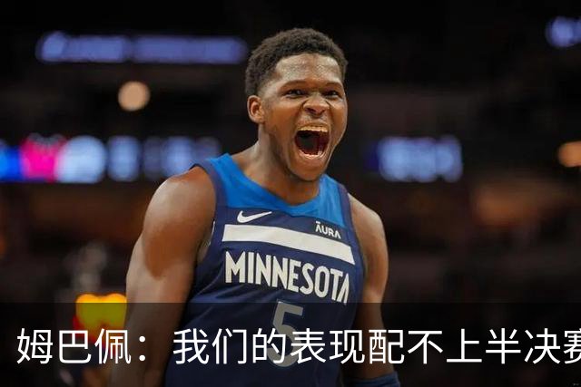 姆巴佩：我们的表现配不上半决赛水平，总是在中场错误的三抢二
