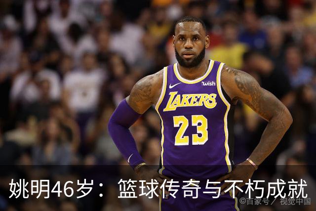 姚明46岁：篮球传奇与不朽成就