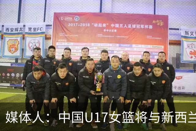 媒体人：中国U17女篮将与新西兰争第五 去年U16亚洲杯曾击败对手