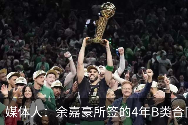 媒体人：余嘉豪所签的4年B类合同和去年浙江提供的保持一致