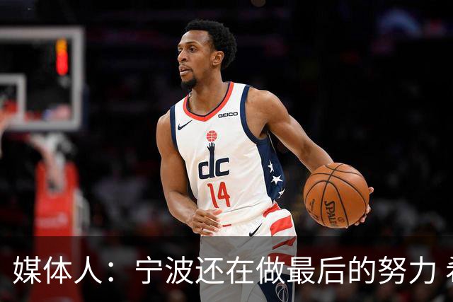 媒体人：宁波还在做最后的努力 希望用3号签加现金换江苏的2号签