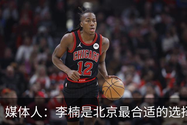 媒体人：李楠是北京最合适的选择 赵睿已归队 周琦在美进行康复
