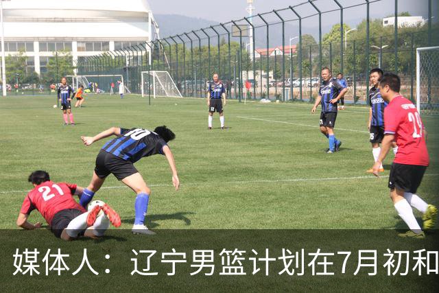 媒体人：辽宁男篮计划在7月初和吉林男篮进行两场热身赛