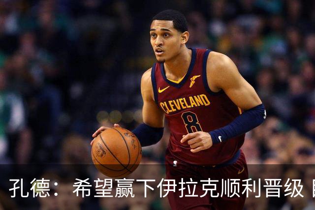 孔德：希望赢下伊拉克顺利晋级 目标是在世界杯走到最后