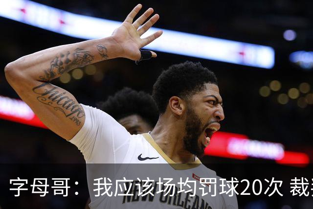 字母哥：我应该场均罚球20次 裁判也是人&他们犯错很正常