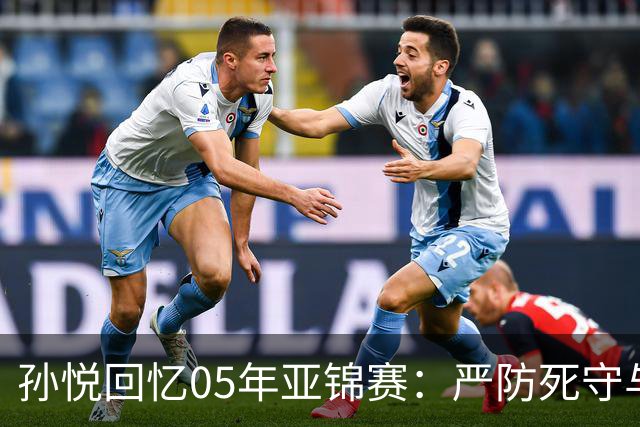 孙悦回忆05年亚锦赛：严防死守与罚球失误的故事