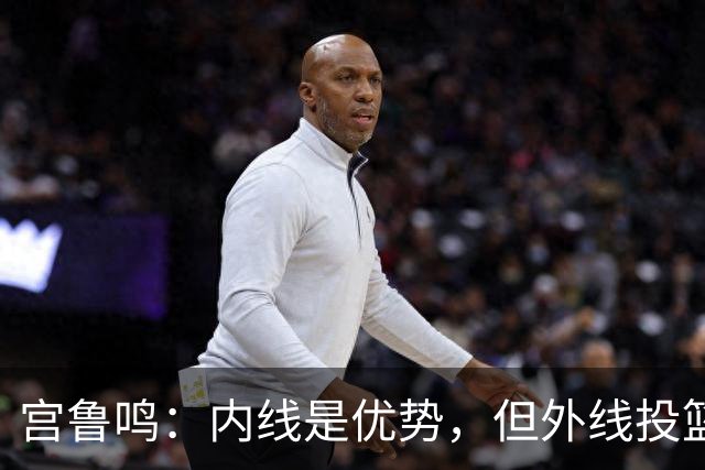 宫鲁鸣：内线是优势，但外线投篮在压迫下不稳