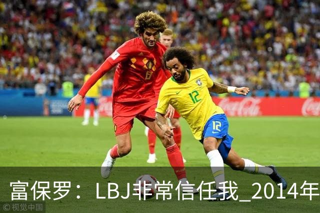 富保罗：LBJ非常信任我 2014年湖人和独行侠只和我会面&他没参加