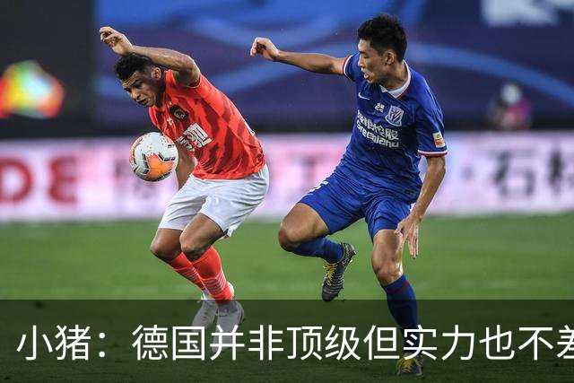 小猪：德国并非顶级但实力也不差 面对强悍防守时需要更清晰思路