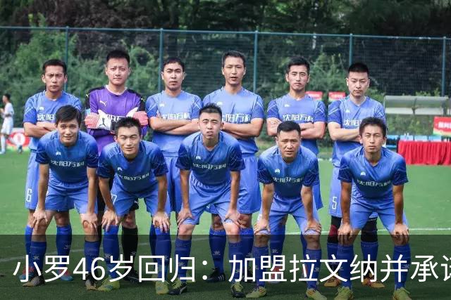 小罗46岁回归：加盟拉文纳并承诺登场