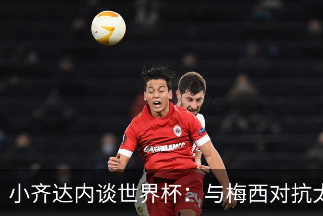 小齐达内谈世界杯：与梅西对抗太艰难