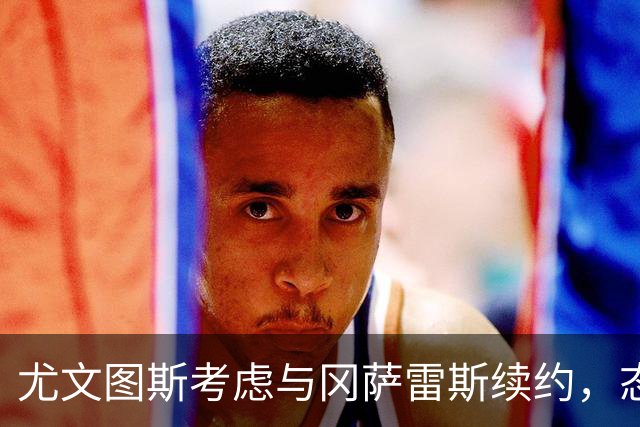 尤文图斯考虑与冈萨雷斯续约，态度发生变化
