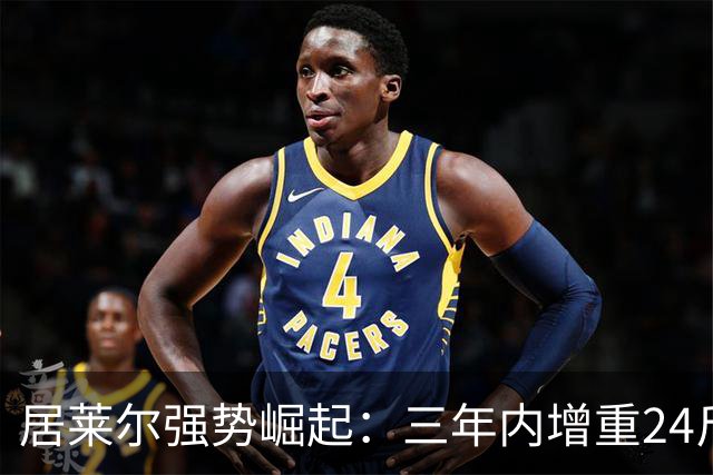 居莱尔强势崛起：三年内增重24斤，体脂率降低2%