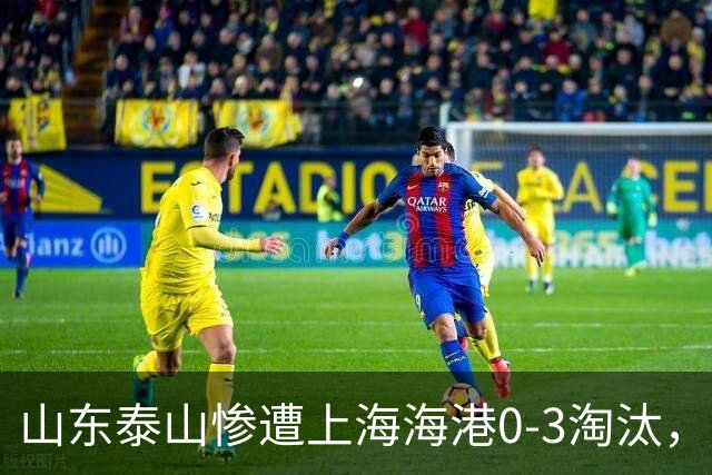 山东泰山惨遭上海海港0-3淘汰，止步足协杯四强