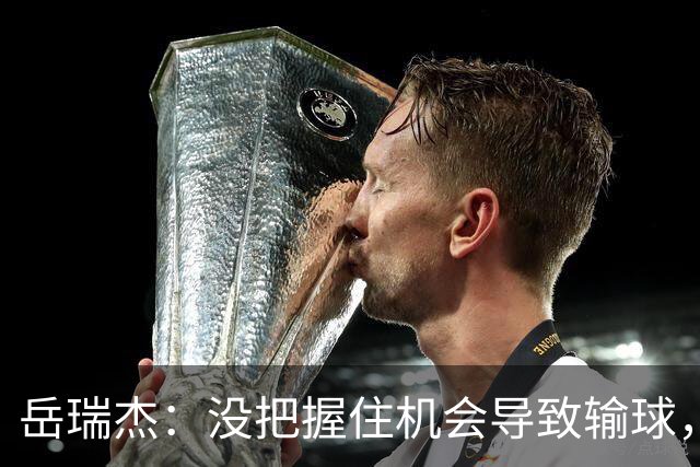 岳瑞杰：没把握住机会导致输球，全队要尽快调整到最佳状态