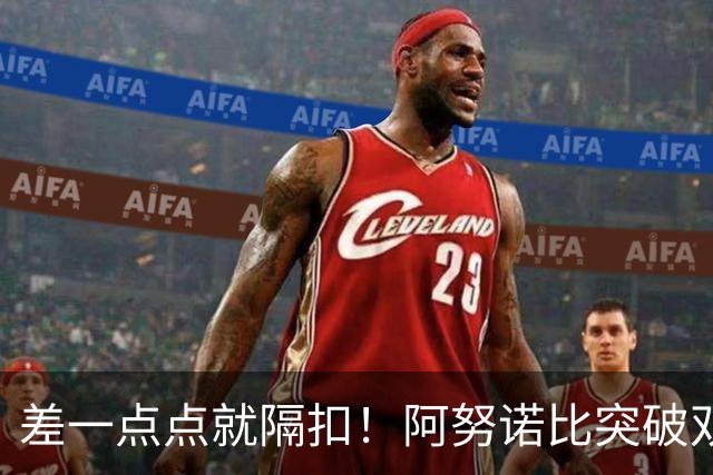 差一点点就隔扣！阿努诺比突破双手滑翔要暴扣 被瓦塞尔犯规！