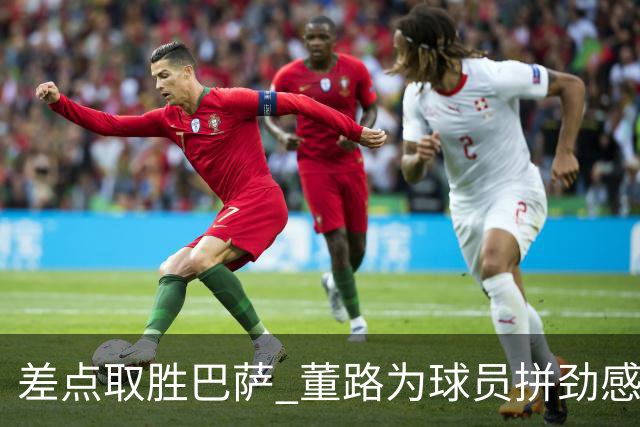 差点取胜巴萨 董路为球员拼劲感到骄傲