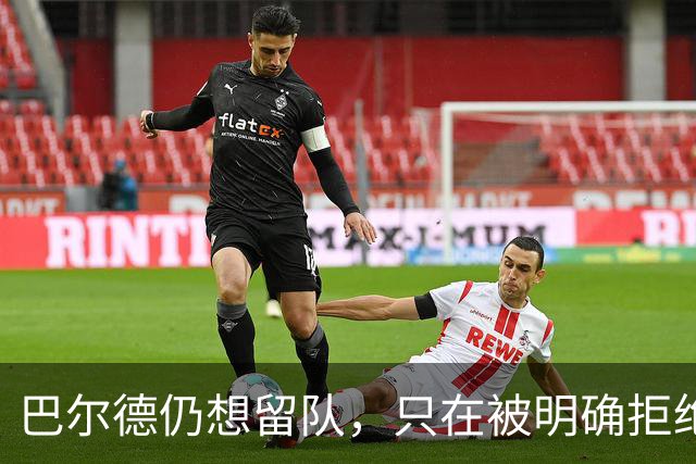 巴尔德仍想留队，只在被明确拒绝时才会考虑离开