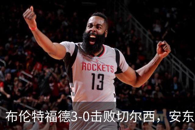 布伦特福德3-0击败切尔西，安东尼与蒂亚戈助队攀升至第三
