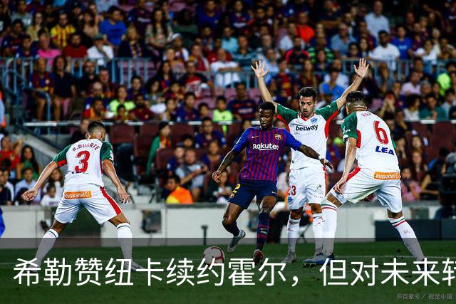 希勒赞纽卡续约霍尔，但对未来转会心存疑虑