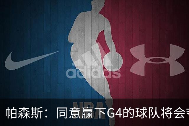 帕森斯：同意赢下G4的球队将会夺冠的说法 这场比赛影响巨大