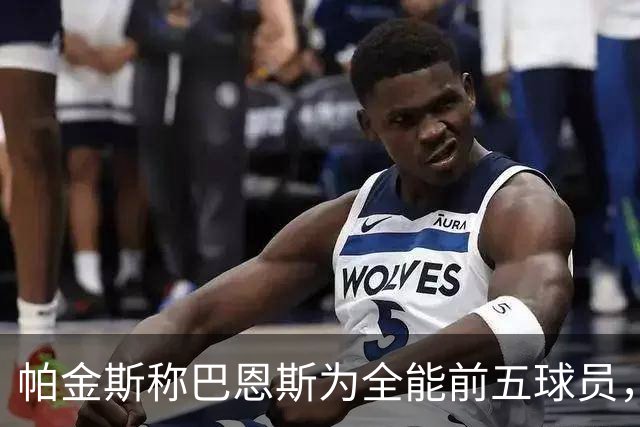 帕金斯称巴恩斯为全能前五球员，称其为“小皮蓬