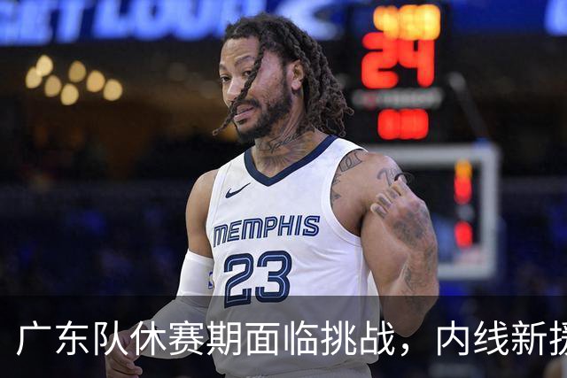 广东队休赛期面临挑战，内线新援加盟进展缓慢