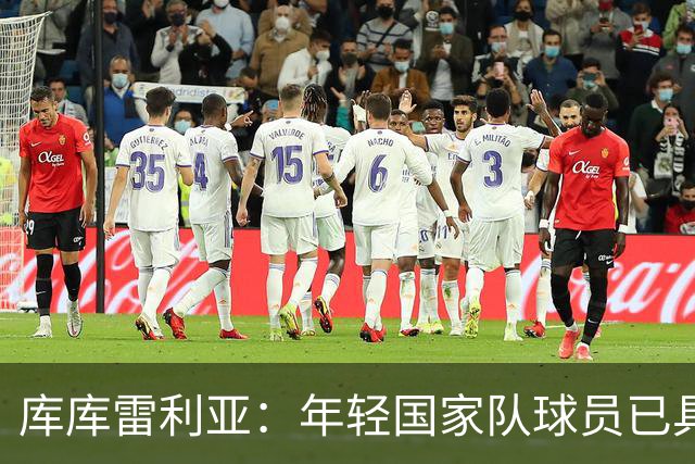 库库雷利亚：年轻国家队球员已具潜力，努力前行是关键
