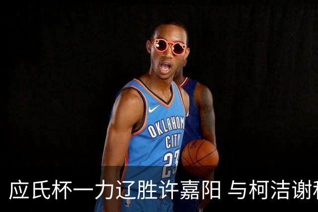 应氏杯一力辽胜许嘉阳 与柯洁谢科许皓鋐进4强