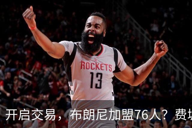 开启交易，布朗尼加盟76人？费城计划曝光，湖人官宣，詹姆斯支持