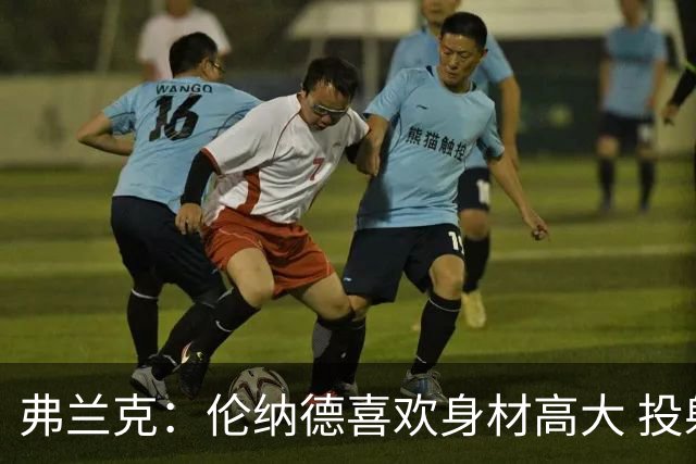 弗兰克：伦纳德喜欢身材高大 投射稳定 技术全面且球商出众的球员