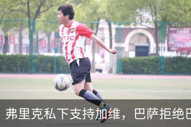 弗里克私下支持加维，巴萨拒绝巴黎收购