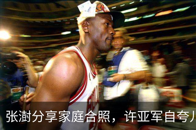 张澍分享家庭合照，许亚军自夸儿子更帅