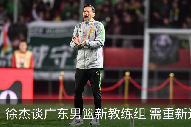 徐杰谈广东男篮新教练组 需重新适应战术