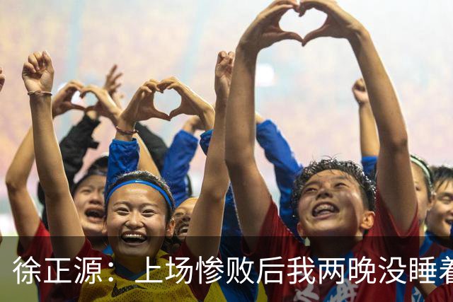 徐正源：上场惨败后我两晚没睡着 提升精神面貌才有今天结果