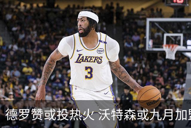 德罗赞或投热火 沃特森或九月加盟雄鹿