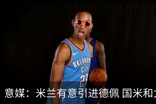 意媒：米兰有意引进德佩 国米和尤文也对他感兴趣