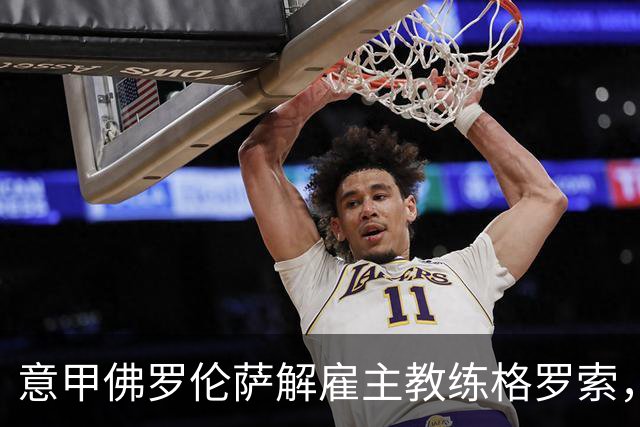 意甲佛罗伦萨解雇主教练格罗索，开启新赛季换帅潮
